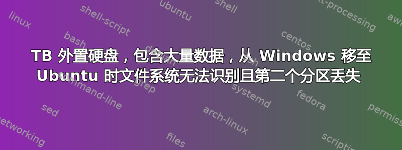 3 TB 外置硬盘，包含大量数据，从 Windows 移至 Ubuntu 时文件系统无法识别且第二个分区丢失