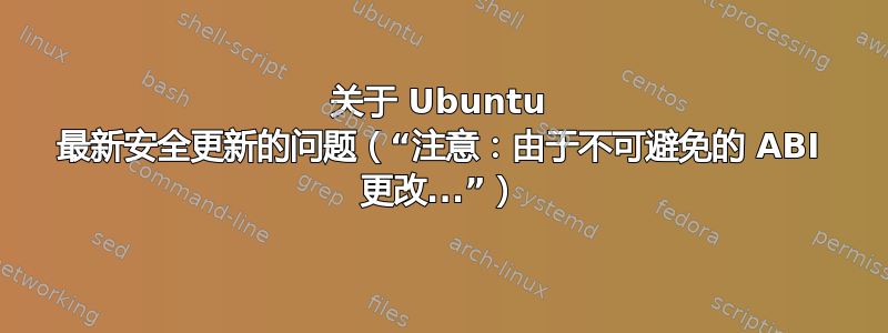 关于 Ubuntu 最新安全更新的问题（“注意：由于不可避免的 ABI 更改...”）