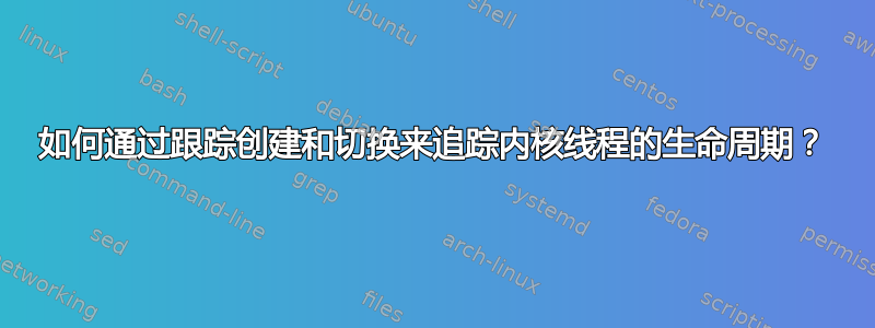 如何通过跟踪创建和切换来追踪内核线程的生命周期？