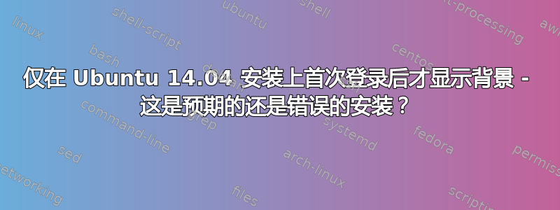 仅在 Ubuntu 14.04 安装上首次登录后才显示背景 - 这是预期的还是错误的安装？