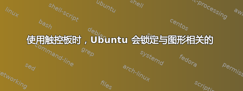 使用触控板时，Ubuntu 会锁定与图形相关的