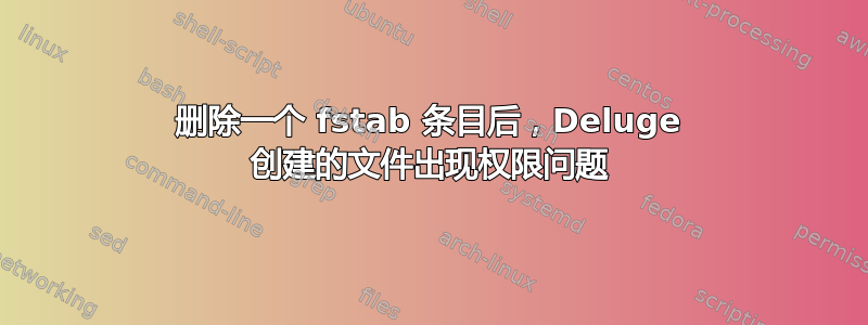 删除一个 fstab 条目后，Deluge 创建的文件出现权限问题