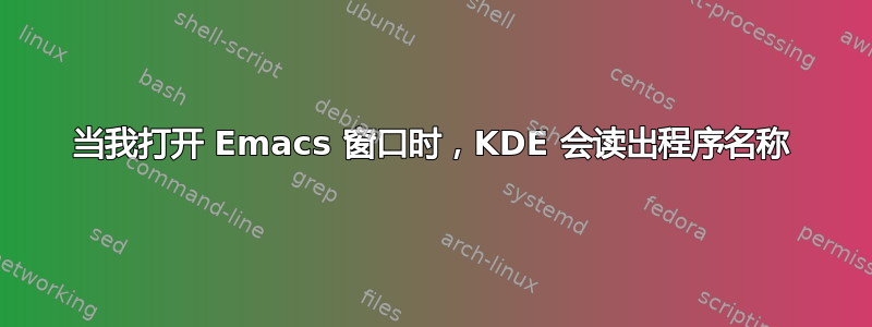 当我打开 Emacs 窗口时，KDE 会读出程序名称