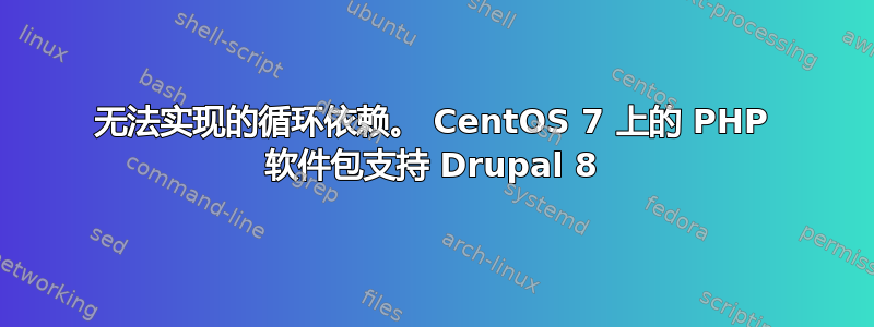 无法实现的循环依赖。 CentOS 7 上的 PHP 软件包支持 Drupal 8