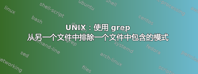 UNIX：使用 grep 从另一个文件中排除一个文件中包含的模式