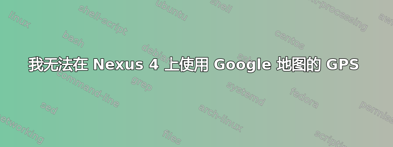 我无法在 Nexus 4 上使用 Google 地图的 GPS