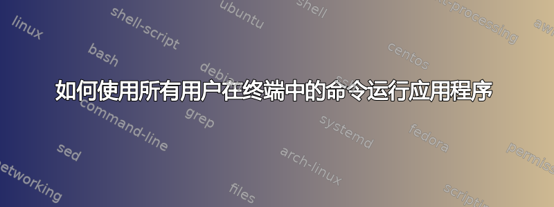 如何使用所有用户在终端中的命令运行应用程序