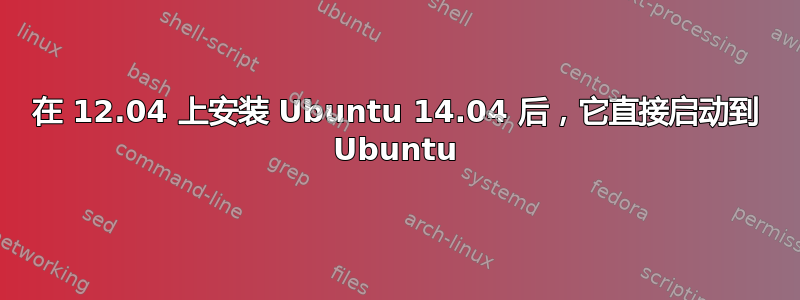 在 12.04 上安装 Ubuntu 14.04 后，它直接启动到 Ubuntu