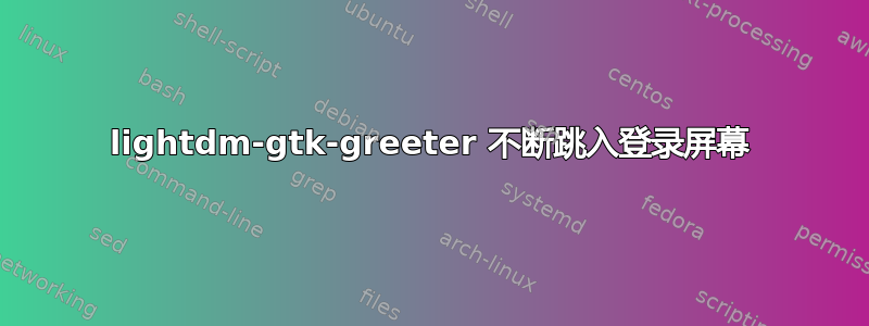 lightdm-gtk-greeter 不断跳入登录屏幕