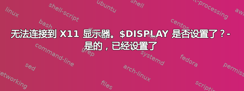 无法连接到 X11 显示器。$DISPLAY 是否设置了？- 是的，已经设置了