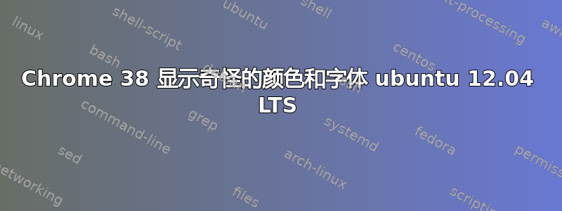 Chrome 38 显示奇怪的颜色和字体 ubuntu 12.04 LTS