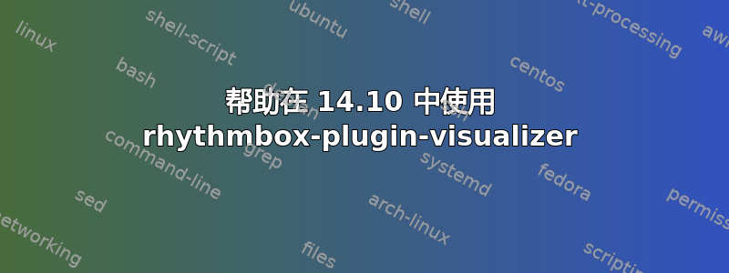 帮助在 14.10 中使用 rhythmbox-plugin-visualizer