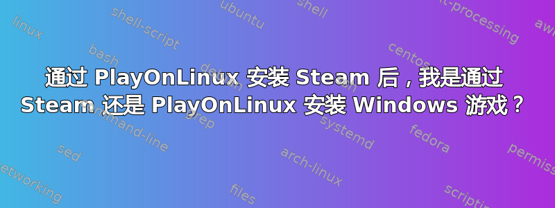 通过 PlayOnLinux 安装 Steam 后，我是通过 Steam 还是 PlayOnLinux 安装 Windows 游戏？