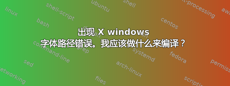 出现 X windows 字体路径错误。我应该做什么来编译？