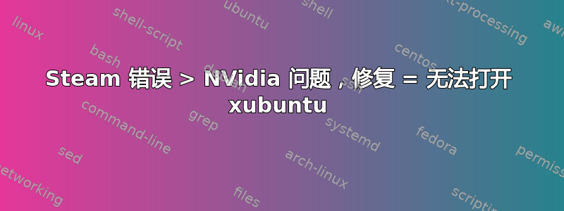 Steam 错误 > NVidia 问题，修复 = 无法打开 xubuntu