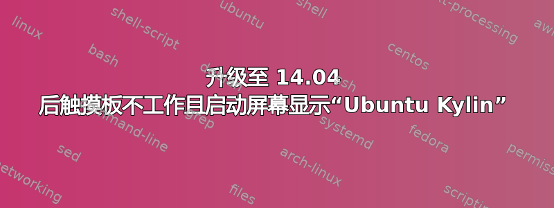 升级至 14.04 后触摸板不工作且启动屏幕显示“Ubuntu Kylin”