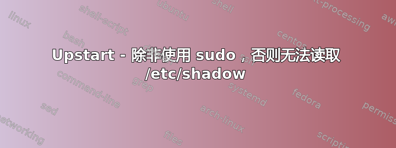 Upstart - 除非使用 sudo，否则无法读取 /etc/shadow