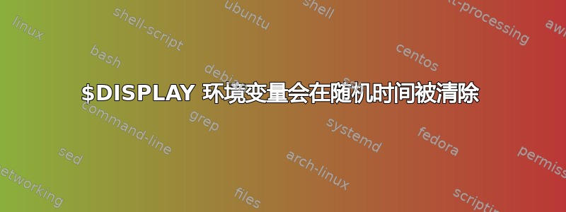 $DISPLAY 环境变量会在随机时间被清除