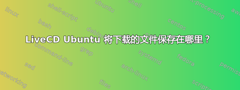 LiveCD Ubuntu 将下载的文件保存在哪里？