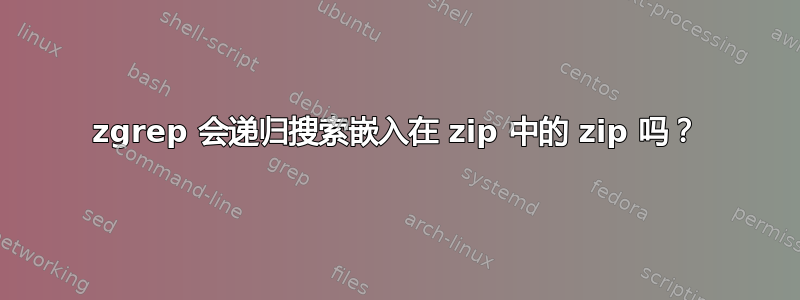 zgrep 会递归搜索嵌入在 zip 中的 zip 吗？