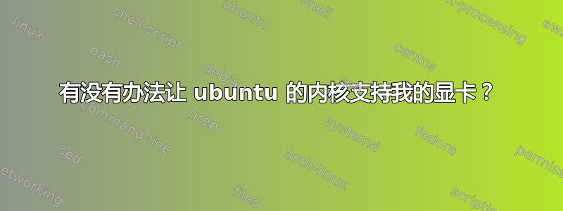 有没有办法让 ubuntu 的内核支持我的显卡？