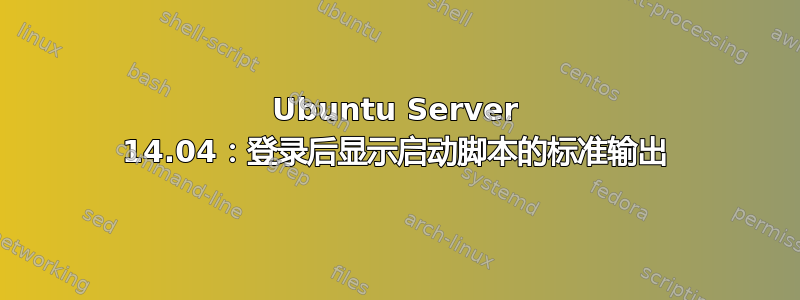 Ubuntu Server 14.04：登录后显示启动脚本的标准输出