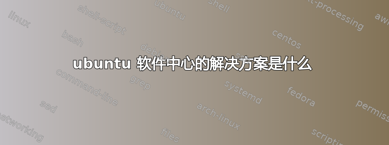 ubuntu 软件中心的解决方案是什么