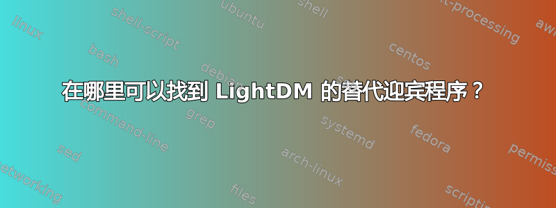 在哪里可以找到 LightDM 的替代迎宾程序？