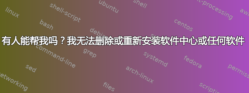 有人能帮我吗？我无法删除或重新安装软件中心或任何软件