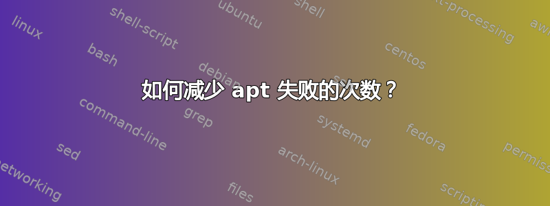 如何减少 apt 失败的次数？