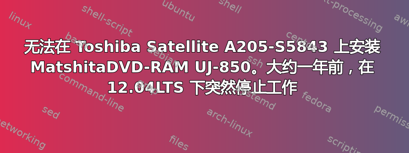 无法在 Toshiba Satellite A205-S5843 上安装 MatshitaDVD-RAM UJ-850。大约一年前，在 12.04LTS 下突然停止工作