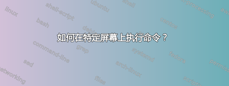 如何在特定屏幕上执行命令？