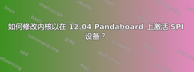 如何修改内核以在 12.04 Pandaboard 上激活 SPI 设备？