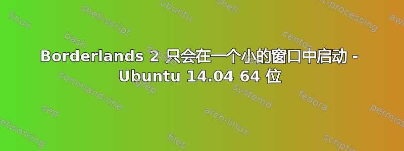 Borderlands 2 只会在一个小的窗口中启动 - Ubuntu 14.04 64 位