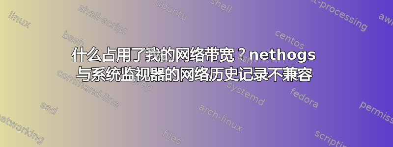 什么占用了我的网络带宽？nethogs 与系统监视器的网络历史记录不兼容