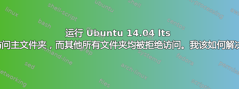 运行 Ubuntu 14.04 lts 时，我只能访问主文件夹，而其他所有文件夹均被拒绝访问。我该如何解决这个问题？