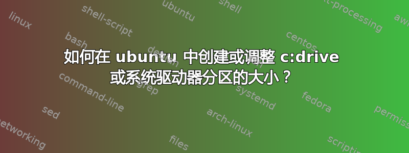 如何在 ubuntu 中创建或调整 c:drive 或系统驱动器分区的大小？