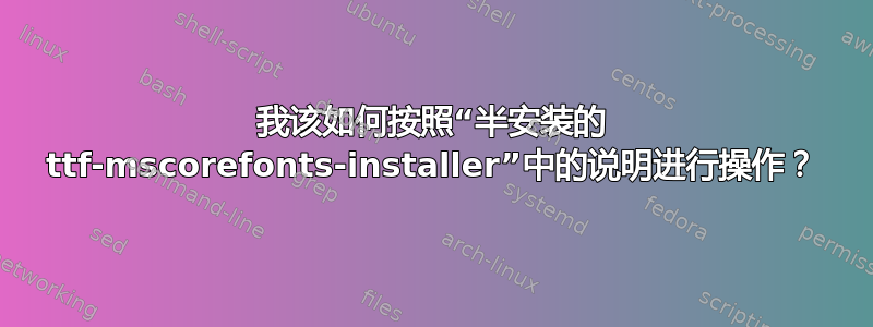 我该如何按照“半安装的 ttf-mscorefonts-installer”中的说明进行操作？