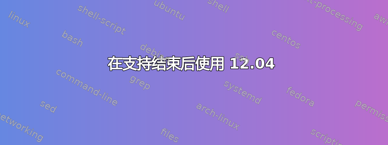 在支持结束后使用 12.04