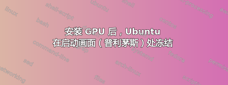 安装 GPU 后，Ubuntu 在启动画面（普利茅斯）处冻结