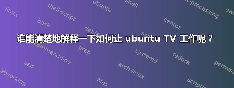 谁能清楚地解释一下如何让 ubuntu TV 工作呢？