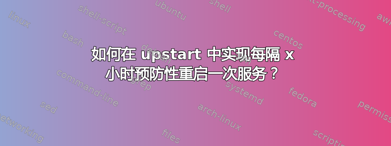 如何在 upstart 中实现每隔 x 小时预防性重启一次服务？