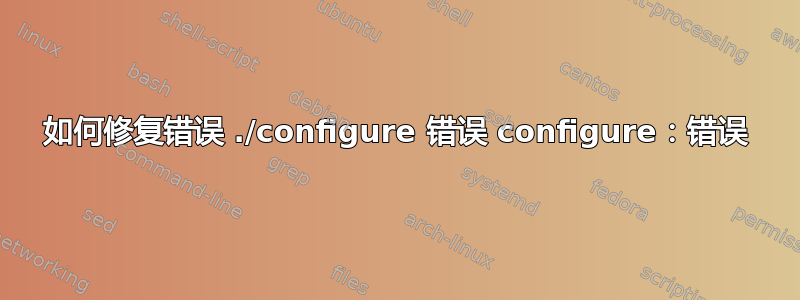 如何修复错误 ./configure 错误 configure：错误