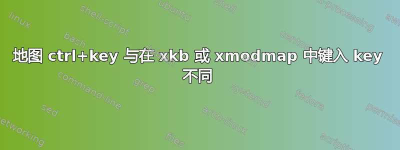 地图 ctrl+key 与在 xkb 或 xmodmap 中键入 key 不同