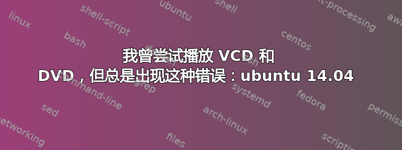 我曾尝试播放 VCD 和 DVD，但总是出现这种错误：ubuntu 14.04 