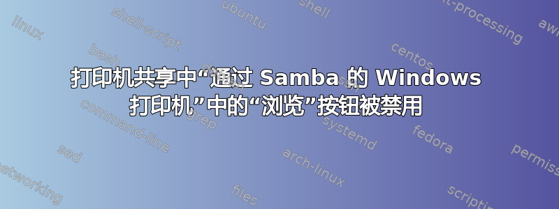 打印机共享中“通过 Samba 的 Windows 打印机”中的“浏览”按钮被禁用