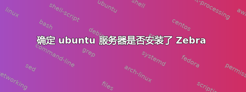 确定 ubuntu 服务器是否安装了 Zebra