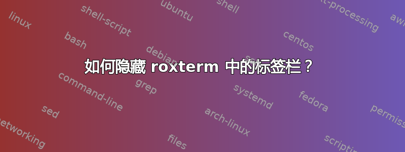 如何隐藏 roxterm 中的标签栏？