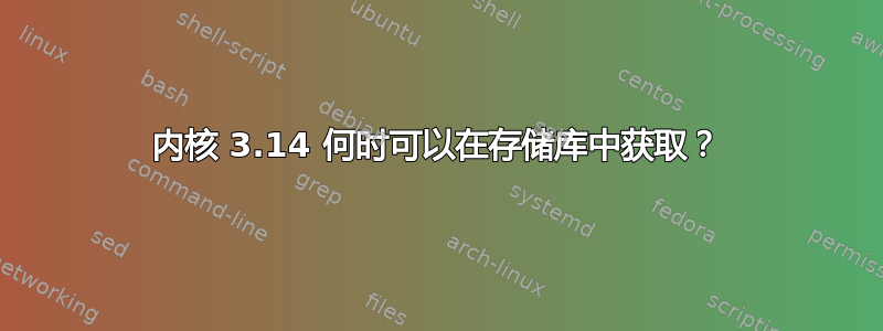 内核 3.14 何时可以在存储库中获取？