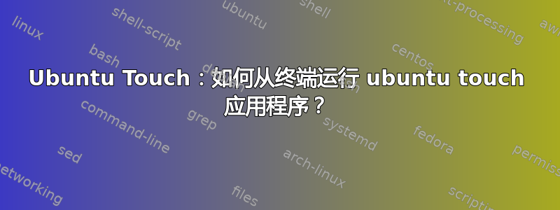 Ubuntu Touch：如何从终端运行 ubuntu touch 应用程序？